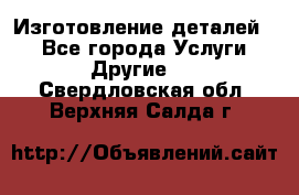 Изготовление деталей.  - Все города Услуги » Другие   . Свердловская обл.,Верхняя Салда г.